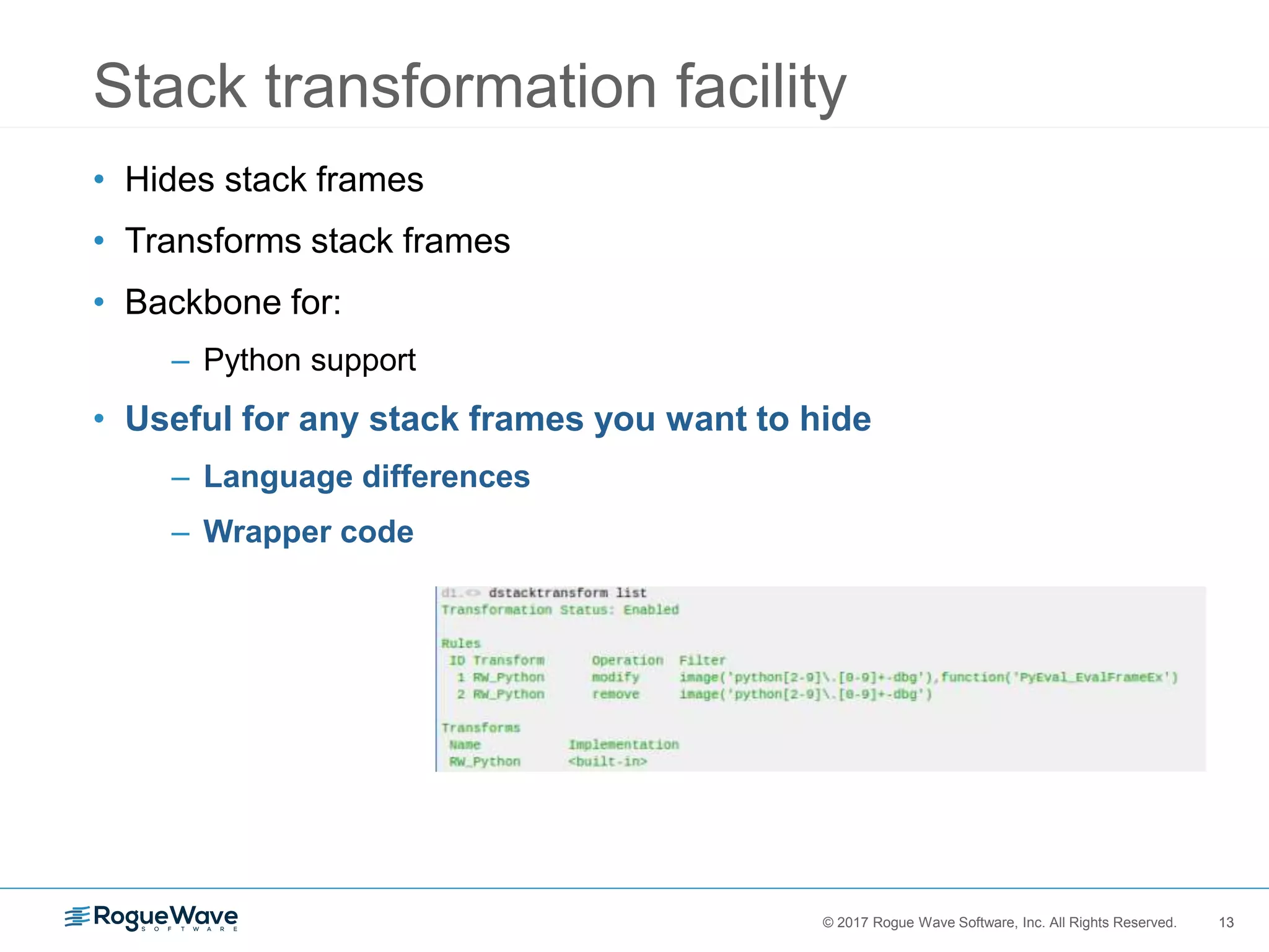 13© 2017 Rogue Wave Software, Inc. All Rights Reserved. 13
Stack transformation facility
• Hides stack frames
• Transforms stack frames
• Backbone for:
– Python support
• Useful for any stack frames you want to hide
– Language differences
– Wrapper code
 
