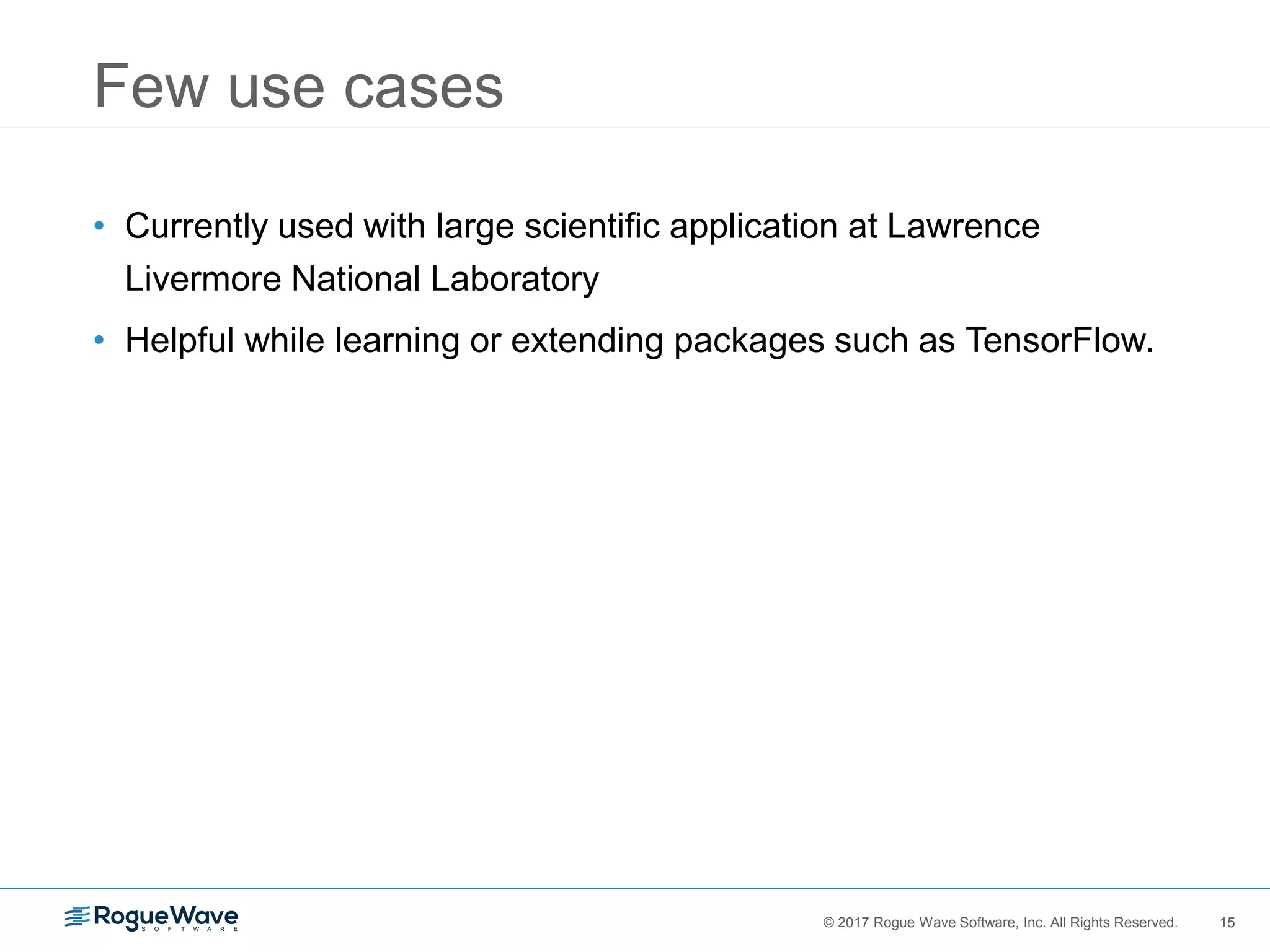 15© 2017 Rogue Wave Software, Inc. All Rights Reserved. 15
Few use cases
• Currently used with large scientific application at Lawrence
Livermore National Laboratory
• Helpful while learning or extending packages such as TensorFlow.
 