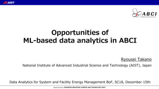 Opportunities of
ML-based data analytics in ABCI
Ryousei Takano
National Institute of Advanced Industrial Science and Technology (AIST), Japan
Data Analytics for System and Facility Energy Management BoF, SC18, December 15th
1
 