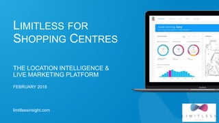 limitlessinsight.com
LIMITLESS FOR
SHOPPING CENTRES
THE LOCATION INTELLIGENCE &
LIVE MARKETING PLATFORM
FEBRUARY 2018
 