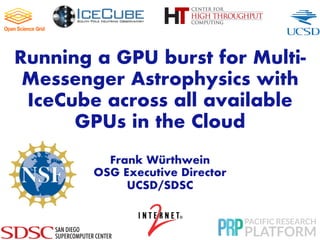 Running a GPU burst for Multi-
Messenger Astrophysics with
IceCube across all available
GPUs in the Cloud
Frank Würthwein
OSG Executive Director
UCSD/SDSC
 