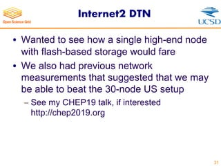 Internet2 DTN
• Wanted to see how a single high-end node
with flash-based storage would fare
• We also had previous network
measurements that suggested that we may
be able to beat the 30-node US setup
- See my CHEP19 talk, if interested
http://chep2019.org
31
 