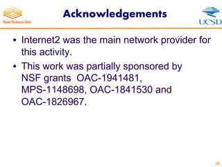 Acknowledgements
• Internet2 was the main network provider for
this activity.
• This work was partially sponsored by
NSF grants OAC-1941481,
MPS-1148698, OAC-1841530 and
OAC-1826967.
38
 
