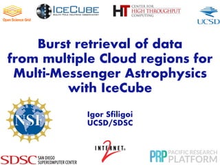 Burst retrieval of data
from multiple Cloud regions for
Multi-Messenger Astrophysics
with IceCube
Igor Sfiligoi
UCSD/SDSC
 