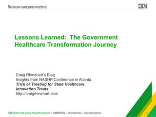 1 
Lessons Learned: The Government 
Healthcare Transformation Journey 
Craig Rhinehart’s Blog 
Insights from NASHP Conference in Atlanta 
Trick or Treating for State Healthcare 
Innovation Treats 
http://craigrhinehart.com 
 