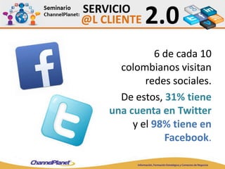 6 de cada 10
colombianos visitan
redes sociales.
De estos, 31% tiene
una cuenta en Twitter
y el 98% tiene en
Facebook.
 