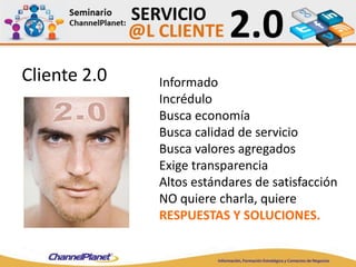 Cliente 2.0 Informado
Incrédulo
Busca economía
Busca calidad de servicio
Busca valores agregados
Exige transparencia
Altos estándares de satisfacción
NO quiere charla, quiere
RESPUESTAS Y SOLUCIONES.
 