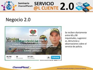 Negocio 2.0
Se reciben diariamente
entre 60 y 90
inquietudes, sugerenci
as, denuncias y
observaciones sobre el
servicio de policía.
 