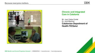 1 
Chronic and Integrated 
Care in Catalonia 
Mr. Juan Carlos Contel 
Dr. Jordi Martínez 
Catalonian Department of 
Health-TICSalut 
 