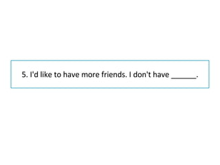 5. I'd like to have more friends. I don't have ______. 