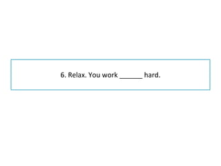 6. Relax. You work ______ hard. 