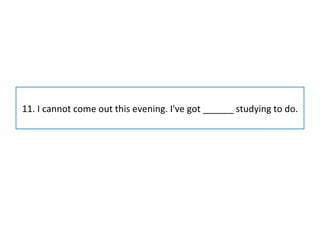 11. I cannot come out this evening. I've got ______ studying to do. 
