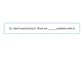 12. I don't want to buy it. There are ______ problems with it. 
