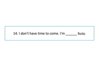 14. I don't have time to come. I'm ______ busy. 
