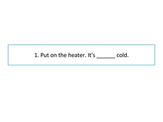 1. Put on the heater. It's ______ cold. 