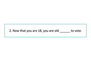 2. Now that you are 18, you are old ______ to vote. 