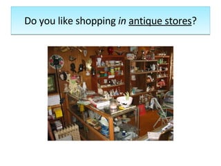 Do you like shopping  in  antique stores ? 
