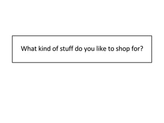 What kind of stuff do you like to shop for? 