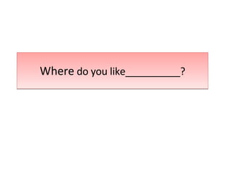 Where  do you like__________? 