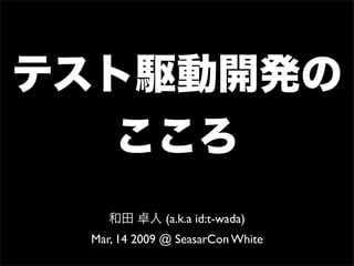 テスト駆動開発の
   こころ
    和田 卓人 (a.k.a id:t-wada)
 Mar, 14 2009 @ SeasarCon White
 