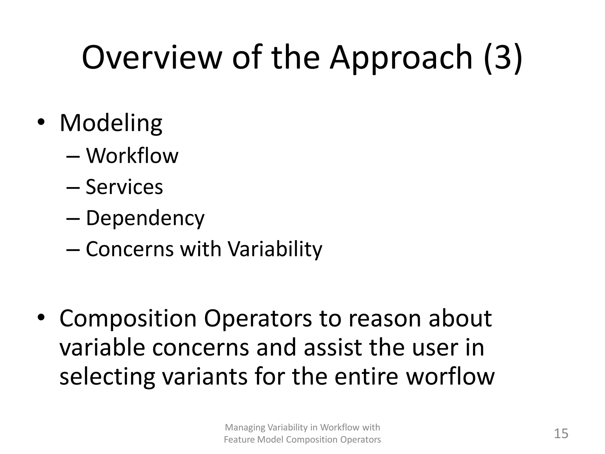 Overview of the Approach (3)
• Modeling
  – Workflow
  – Services
  – Dependency
  – Concerns with Variability

• Composition Operators to reason about
  variable concerns and assist the user in
  selecting variants for the entire worflow
                  Managing Variability in Workflow with
                  Feature Model Composition Operators     15
 