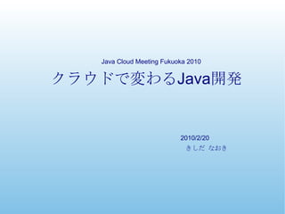 クラウドで変わる Java 開発 きしだ なおき Java Cloud Meeting Fukuoka 2010 2010/2/20 