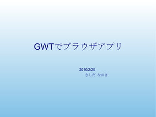GWT でブラウザアプリ きしだ なおき 2010/2/20 