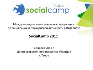 Международная неформальная конференция  по социальной и гражданской активности в Интернете SocialCamp2011  5-8 июля 2011 г. Центр современного искусства «ТверЦа» г. Тверь 