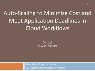 1




Auto-Scaling to Minimize Cost and
  Meet Application Deadlines in
        Cloud Workflows

                        SC 11
                   (Nov 16, TCC 305)




        Ming Mao, Marty Humphrey
        CS Department, University of Virginia
 
