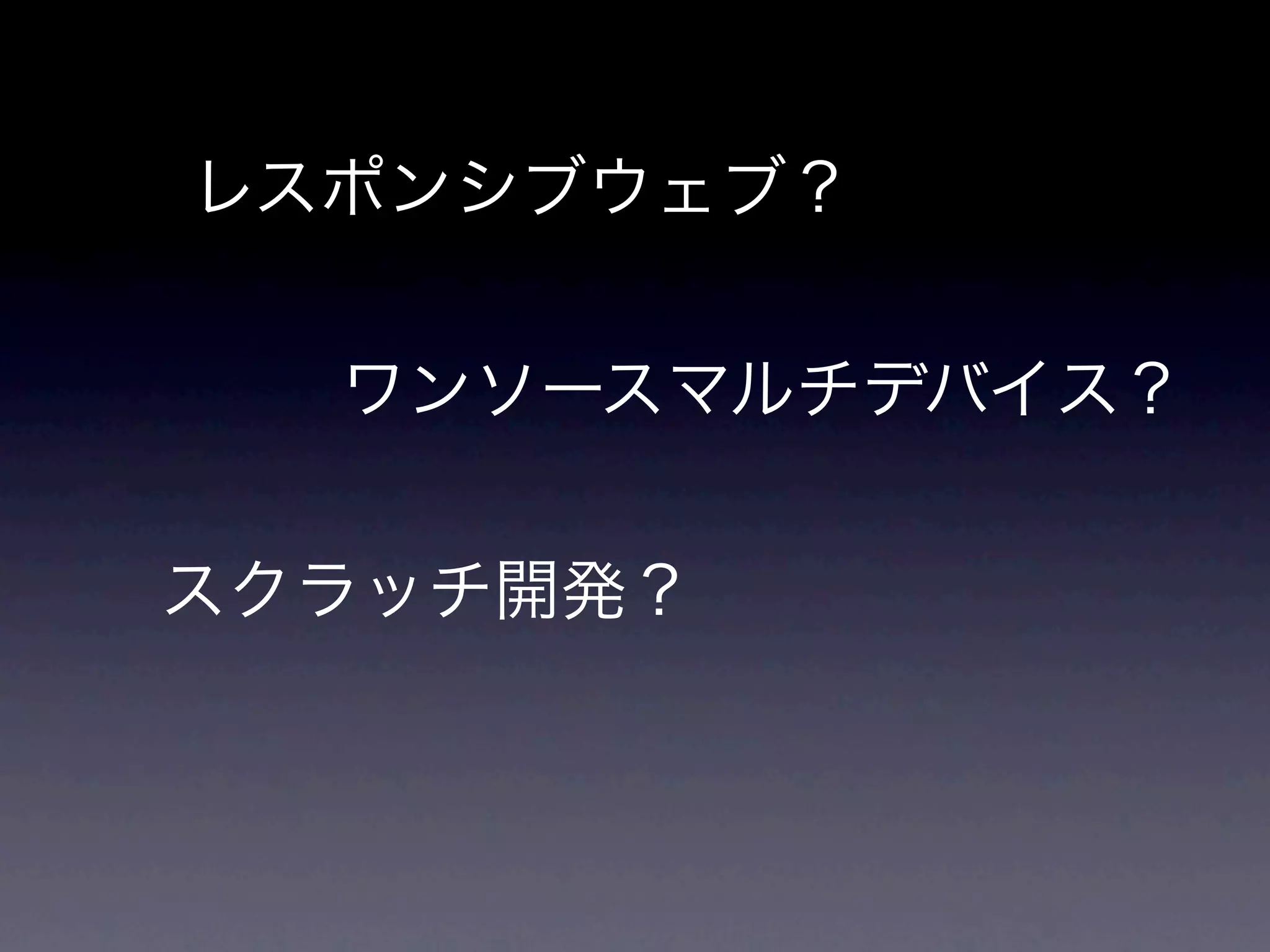 レスポンシブウェブ？


  ワンソースマルチデバイス？


スクラッチ開発？
 