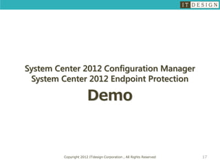 System Center 2012 Configuration Manager
 System Center 2012 Endpoint Protection

                       Demo


         Copyright 2012 ITdesign Corporation , All Rights Reserved   17
 