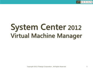 System Center 2012
Virtual Machine Manager



     Copyright 2012 ITdesign Corporation , All Rights Reserved   8
 