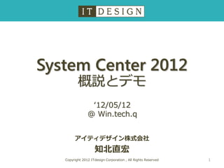 System Center 2012
          概説とデモ
                 ‘12/05/12
                @ Win.tech.q


        アイティデザイン株式会社
                    知北直宏
   Copyright 2012 ITdesign Corporation , All Rights Reserved   1
 