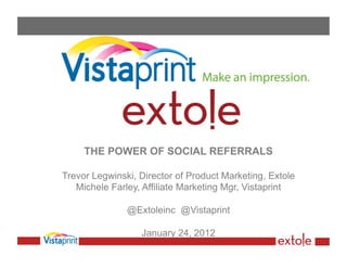 THE POWER OF SOCIAL REFERRALS

Trevor Legwinski, Director of Product Marketing, Extole
   Michele Farley, Affiliate Marketing Mgr, Vistaprint

               @Extoleinc @Vistaprint

                  January 24, 2012
 