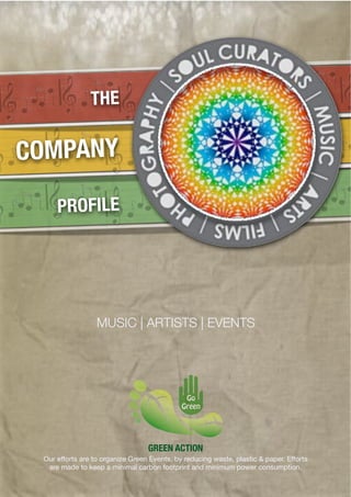 THE

COMPANY

     PROFILE




                  MUSIC | ARTISTS | EVENTS




                                  GREEN ACTION
 Our efforts are to organize Green Events, by reducing waste, plastic & paper. Efforts
  are made to keep a minimal carbon footprint and minimum power consumption.

                                         [1]
 