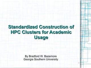 1
Standardized Construction ofStandardized Construction of
HPC Clusters for AcademicHPC Clusters for Academic
UsageUsage
By Bradford W. Bazemore
Georgia Southern University
 