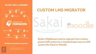 CUSTOM LMS MIGRATOR
Build a Middleware tool to migrate from a home-
grown LMS system to a standard open source LMS
system like Sakai or Moodle
 
