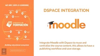 DSPACE INTEGRATION
Integrate Moodle with Dspace to reuse and
centralize the course content, this allows to have a
publishing workflow and save storage.
 