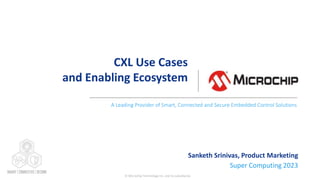 A Leading Provider of Smart, Connected and Secure Embedded Control Solutions
Microchip Technology Inc. and its subsidiaries
©
CXL Use Cases
and Enabling Ecosystem
Super Computing 2023
Sanketh Srinivas, Product Marketing
 