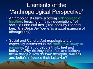 Elements of the “Anthropological Perspective” <ul><li>Anthropologists have a strong  “ethnographic” tradition , focusing o...