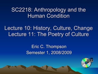 SC2218: Anthropology and the Human Condition Lecture 10: History, Culture, Change Lecture 11: The Poetry of Culture Eric C. Thompson Semester 1, 2008/2009 