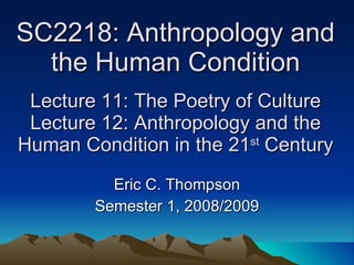 SC2218: Anthropology and the Human Condition  Lecture 11: The Poetry of Culture  Lecture 12: Anthropology and the Human Condition in the 21 st  Century Eric C. Thompson Semester 1, 2008/2009 