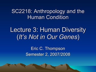SC2218: Anthropology and the Human Condition Lecture 3: Human Diversity ( It’s Not in Our Genes ) Eric C. Thompson Semester 2, 2007/2008 