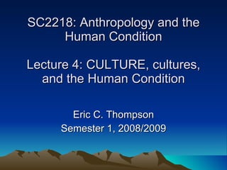SC2218: Anthropology and the Human Condition Lecture 4: CULTURE, cultures, and the Human Condition Eric C. Thompson Semester 1, 2008/2009 