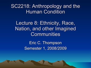 SC2218: Anthropology and the Human Condition Lecture 8: Ethnicity, Race, Nation, and other Imagined Communities Eric C. Thompson Semester 1, 2008/2009 
