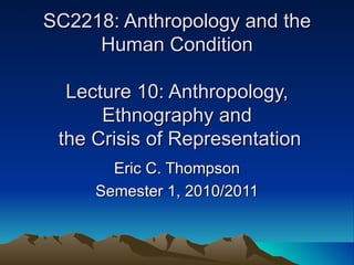 SC2218: Anthropology and the Human Condition Lecture 10: Anthropology, Ethnography and  the Crisis of Representation Eric C. Thompson Semester 1, 2010/2011 