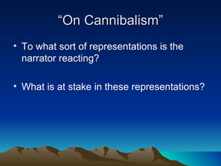 “ On Cannibalism” To what sort of representations is the narrator reacting? What is at stake in these representations? 