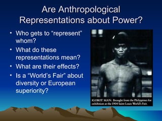 Are Anthropological Representations about Power? Who gets to “represent” whom? What do these representations mean? What are their effects? Is a “World’s Fair” about diversity or European superiority? 