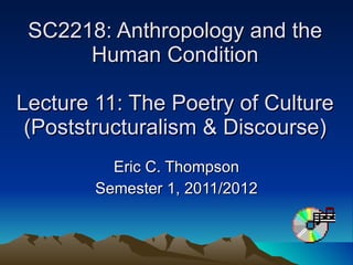 SC2218: Anthropology and the Human Condition Lecture 11: The Poetry of Culture (Poststructuralism & Discourse) Eric C. Thompson Semester 1, 2011/2012 
