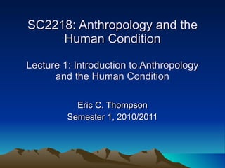 SC2218: Anthropology and the Human Condition Lecture 1: Introduction to Anthropology and the Human Condition Eric C. Thompson Semester 1, 2010/2011 